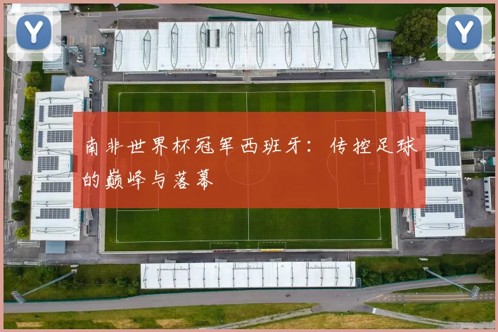 南非世界杯冠军西班牙：传控足球的巅峰与落幕