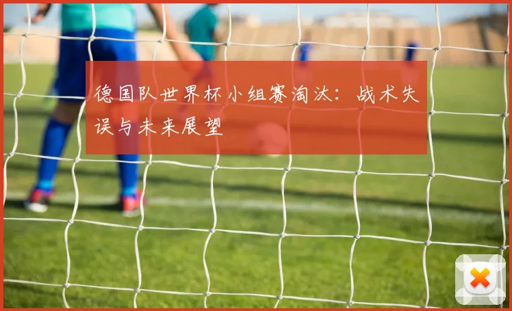 德国队世界杯小组赛淘汰：战术失误与未来展望