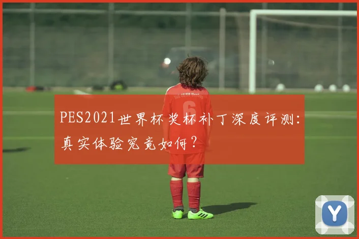 PES2021世界杯奖杯补丁深度评测：真实体验究竟如何？